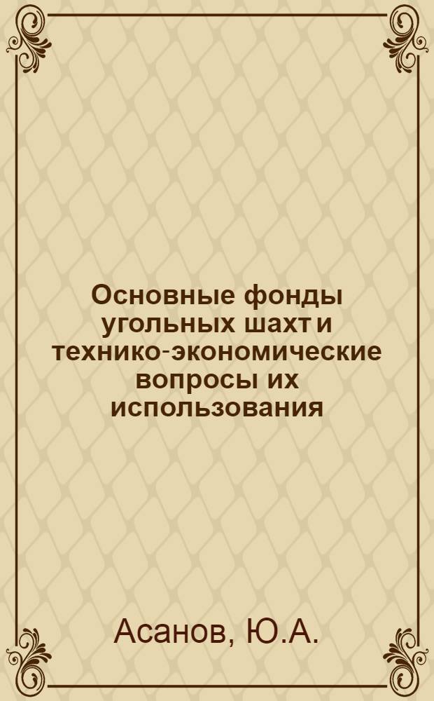 Основные фонды угольных шахт и технико-экономические вопросы их использования : Автореф. дис. на соискание учен. степени канд. экон. наук : (594)