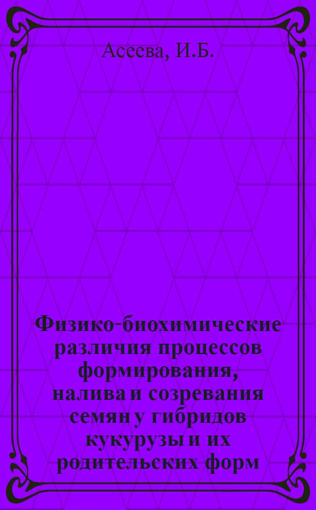 Физико-биохимические различия процессов формирования, налива и созревания семян у гибридов кукурузы и их родительских форм : Автореф. дис. на соискание учен. степени канд. биол. наук : (101)