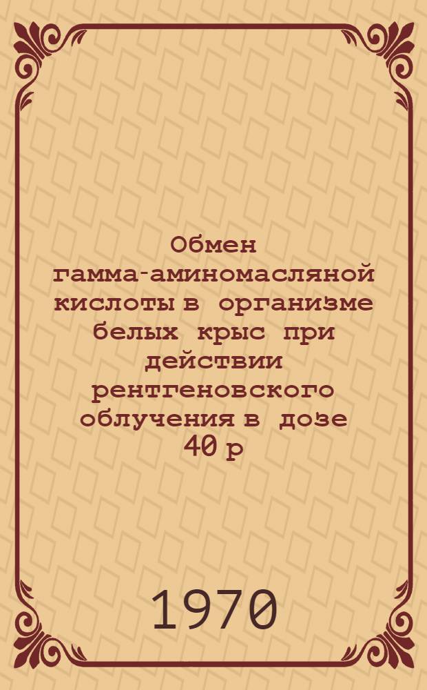 Обмен гамма-аминомасляной кислоты в организме белых крыс при действии рентгеновского облучения в дозе 40 р : Автореф. дис. на соискание учен. степени канд. биол. наук : (093)