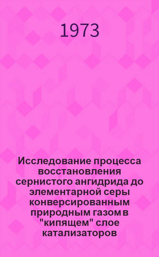 Исследование процесса восстановления сернистого ангидрида до элементарной серы конверсированным природным газом в "кипящем" слое катализаторов : Автореф. дис. на соиск. учен. степени канд. хим. наук : (05.17.01)