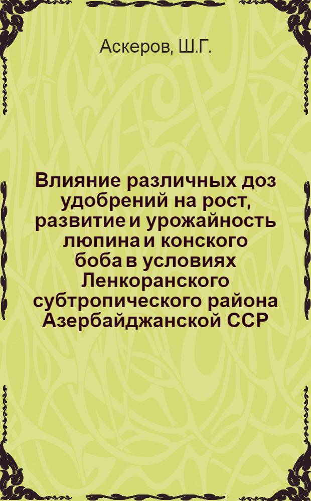 Влияние различных доз удобрений на рост, развитие и урожайность люпина и конского боба в условиях Ленкоранского субтропического района Азербайджанской ССР : Автореф. дис. на соискание учен. степени канд. с.-х. наук : (533)