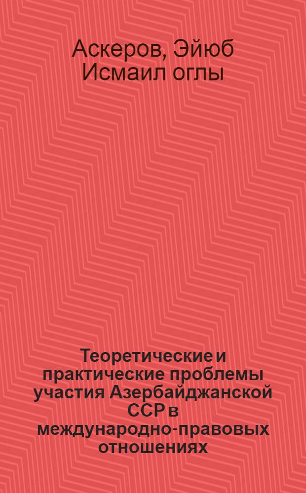 Теоретические и практические проблемы участия Азербайджанской ССР в международно-правовых отношениях : Автореф. дис. на соискание учен. степени д-ра юрид. наук : (716)