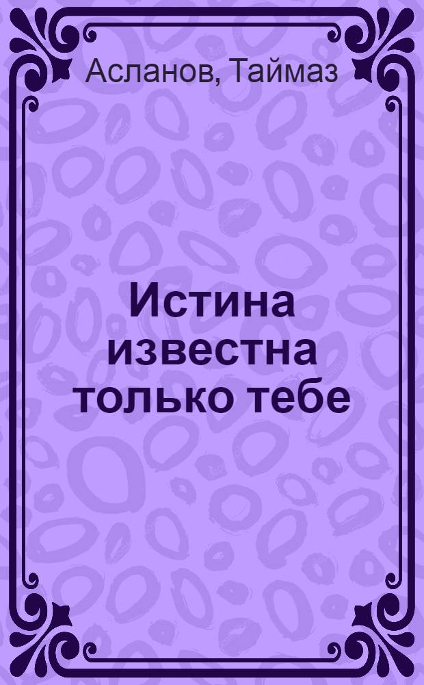 Истина известна только тебе : Драма в 2 ч