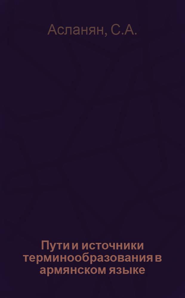 Пути и источники терминообразования в армянском языке : (На материале рус.-арм., арм.-рус. терминол. словарей 20 годов 20 в.) : Автореф. дис. на соискание учен. степени канд. филол. наук : (661)
