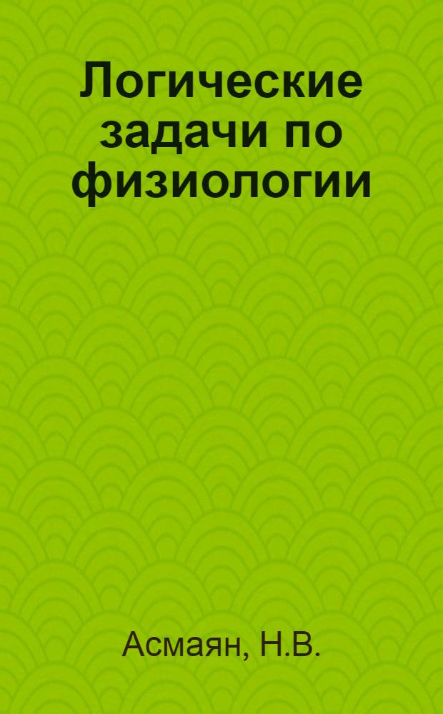 Логические задачи по физиологии : (Для программир. обучения) : 1