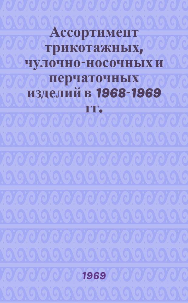 Ассортимент трикотажных, чулочно-носочных и перчаточных изделий в 1968-1969 гг. : Обзор