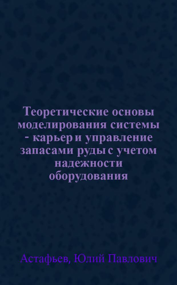 Теоретические основы моделирования системы - карьер и управление запасами руды с учетом надежности оборудования : Автореф. дис. на соискание учен. степени д-ра техн. наук : (312)