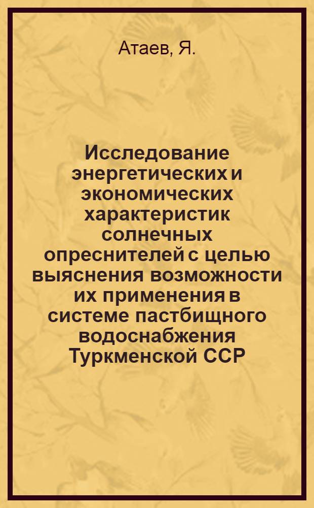 Исследование энергетических и экономических характеристик солнечных опреснителей с целью выяснения возможности их применения в системе пастбищного водоснабжения Туркменской ССР : Автореф. дис. на соискание учен. степени канд. техн. наук : (274)