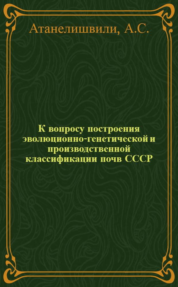 К вопросу построения эволюционно-генетической и производственной классификации почв СССР : Автореф. дис. на соискание учен. степени д-ра с.-х. наук