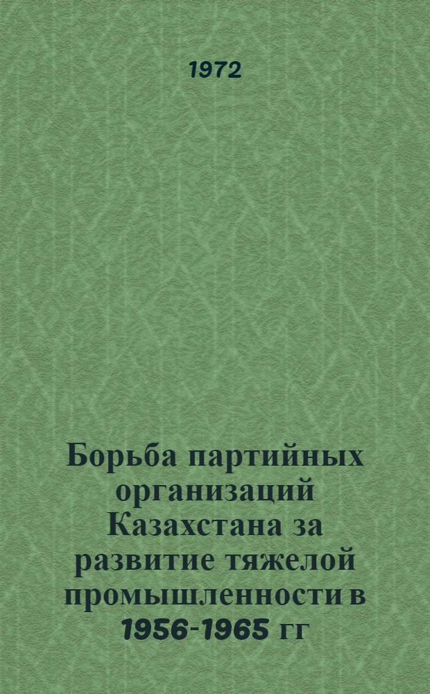 Борьба партийных организаций Казахстана за развитие тяжелой промышленности в 1956-1965 гг. : Автореф. дис. на соиск. учен. степени д-ра ист. наук : (07.00.01)