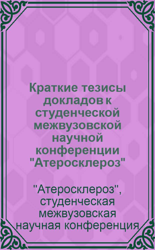 Краткие тезисы докладов к студенческой межвузовской научной конференции "Атеросклероз". 3-4 апреля 1972 г.