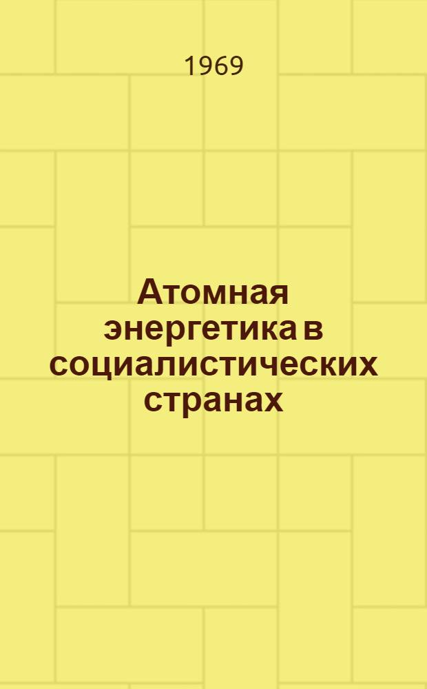 Атомная энергетика в социалистических странах : Обзор сост. по материалам зарубеж. печати по состоянию на 1 июля 1969 г.