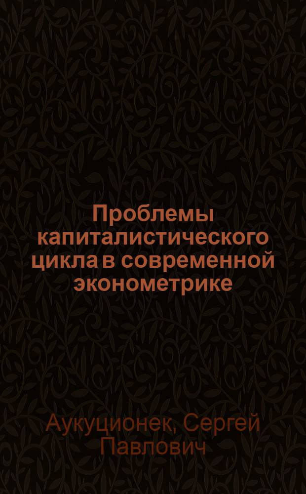 Проблемы капиталистического цикла в современной эконометрике : Автореф. дис. на соиск. учен. степени канд. экон. наук : (08.00.13)