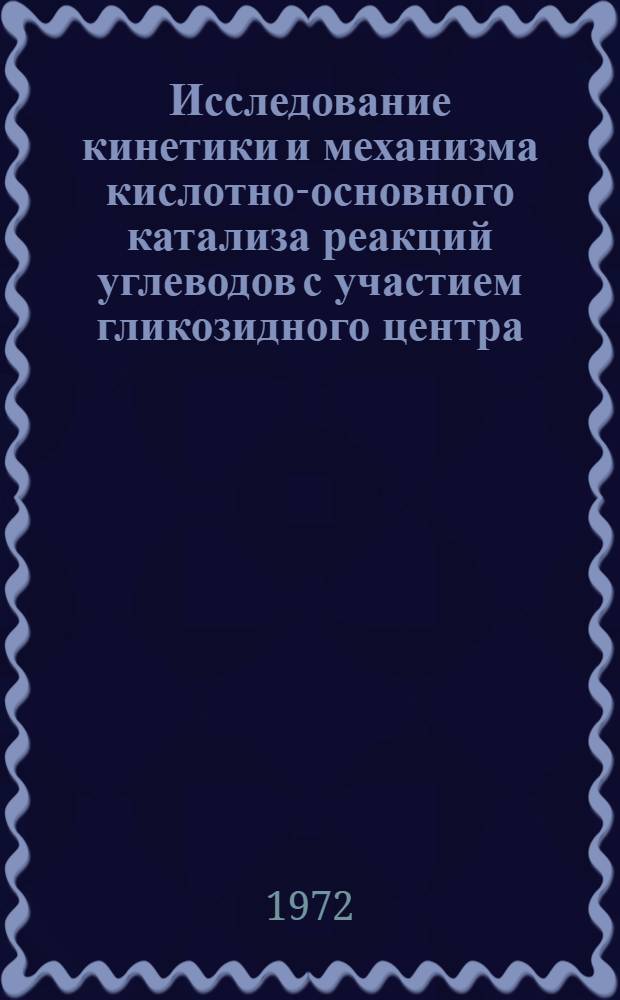 Исследование кинетики и механизма кислотно-основного катализа реакций углеводов с участием гликозидного центра : Автореф. дис. на соискание учен. степени д-ра хим. наук : (072)