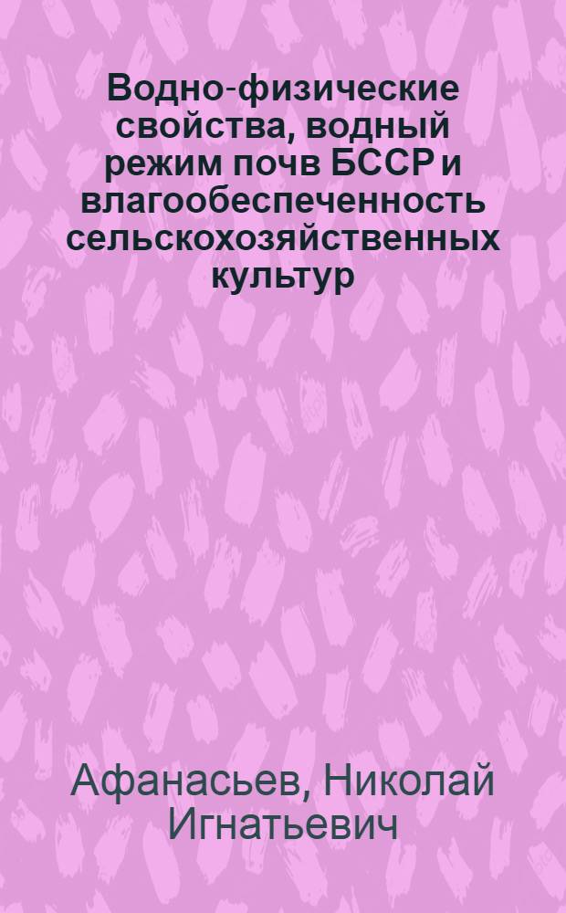Водно-физические свойства, водный режим почв БССР и влагообеспеченность сельскохозяйственных культур : Автореф. дис. на соиск. учен. степени д-ра с.-х. наук : (06.01.01)