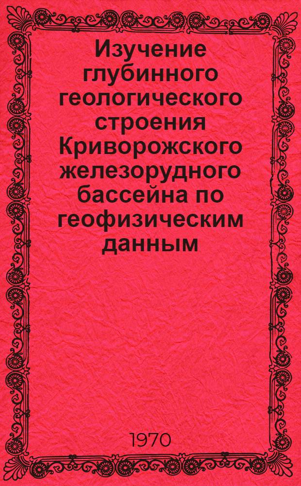 Изучение глубинного геологического строения Криворожского железорудного бассейна по геофизическим данным : Автореф. дис. на соискание учен. степени д-ра геол.-минерал. наук : (131)