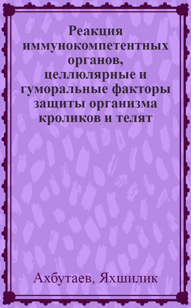 Реакция иммунокомпетентных органов, целлюлярные и гуморальные факторы защиты организма кроликов и телят, иммунизированных против салмонеллеза : Автореф. дис. на соиск. учен. степени канд. вет. наук : (03.00.13)
