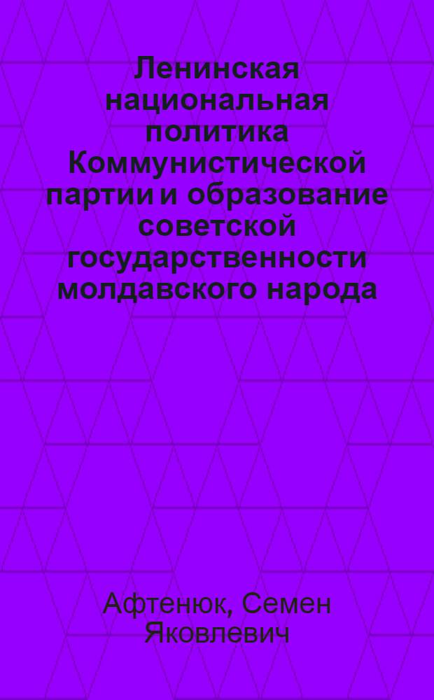 Ленинская национальная политика Коммунистической партии и образование советской государственности молдавского народа : Автореф. дис. на соискание учен. степени д-ра ист. наук