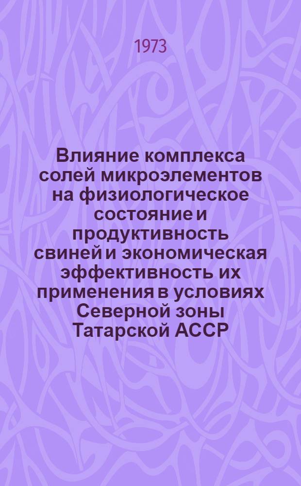 Влияние комплекса солей микроэлементов на физиологическое состояние и продуктивность свиней и экономическая эффективность их применения в условиях Северной зоны Татарской АССР : Автореф. дис. на соиск. учен. степени канд. вет. наук : (16.00.08)