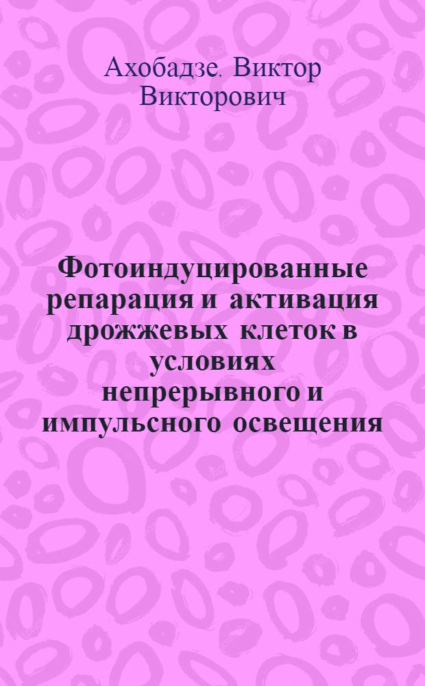 Фотоиндуцированные репарация и активация дрожжевых клеток в условиях непрерывного и импульсного освещения : Автореф. дис. на соиск. учен. степени канд. биол. наук