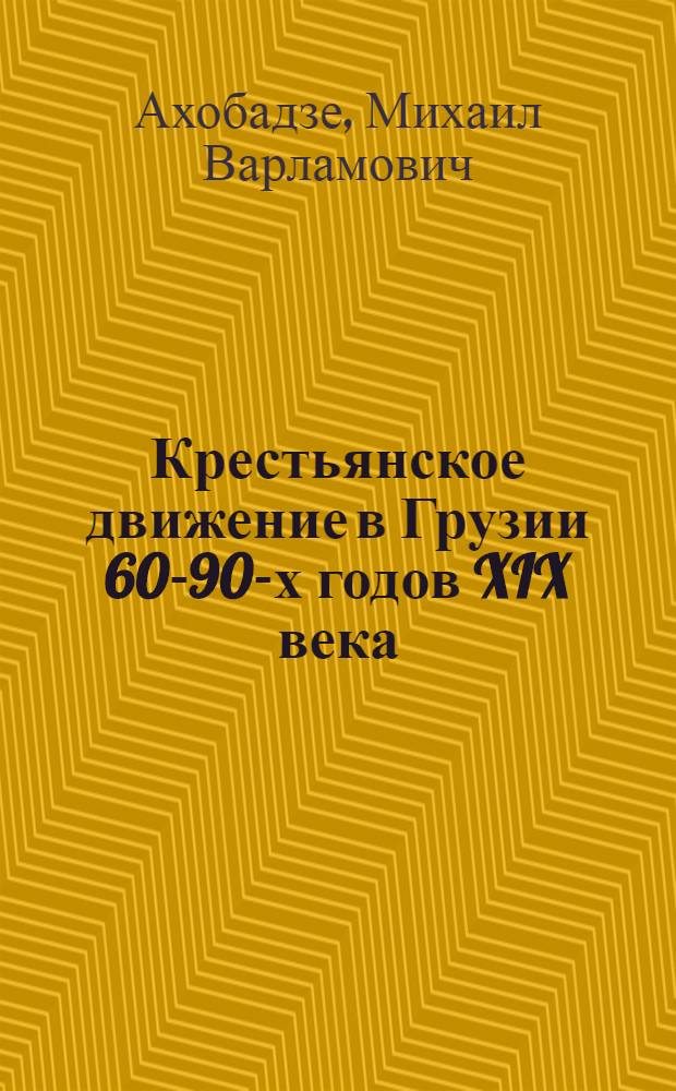 Крестьянское движение в Грузии 60-90-х годов XIX века : Автореф. дис. на соискание учен. степени д-ра ист. наук : (571)