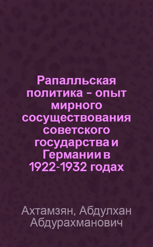 Рапалльская политика - опыт мирного сосуществования советского государства и Германии в 1922-1932 годах : Автореф. дис. на соиск. учен. степени д-ра ист. наук : (07.00.05)