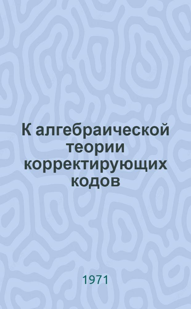 К алгебраической теории корректирующих кодов : Автореф. дис. на соискание учен. степени канд. техн. наук : (255)
