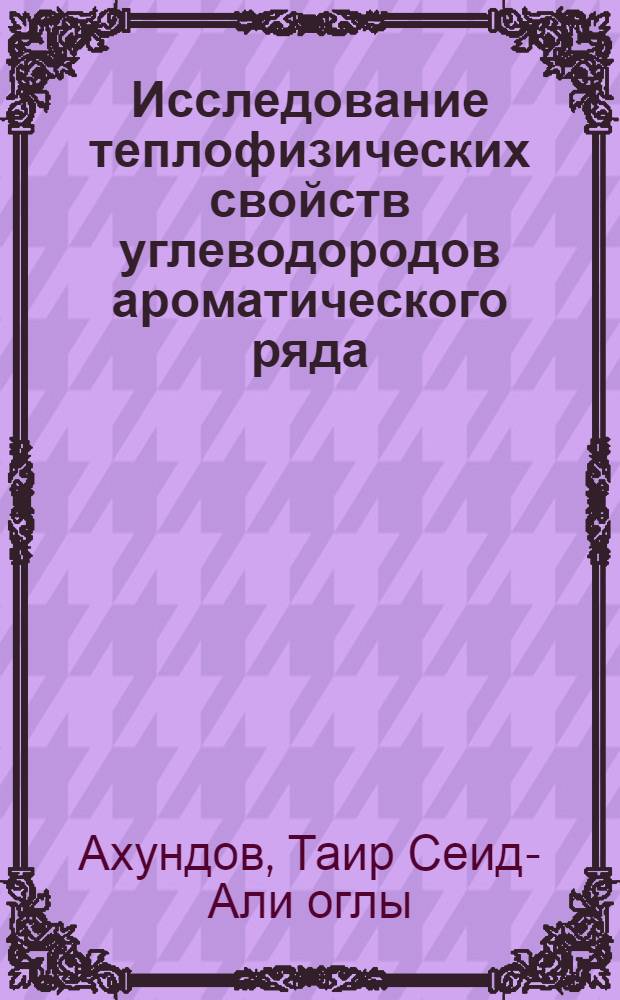 Исследование теплофизических свойств углеводородов ароматического ряда : Автореф. дис. на соиск. учен. степени д-ра техн. наук : (05.14.05)