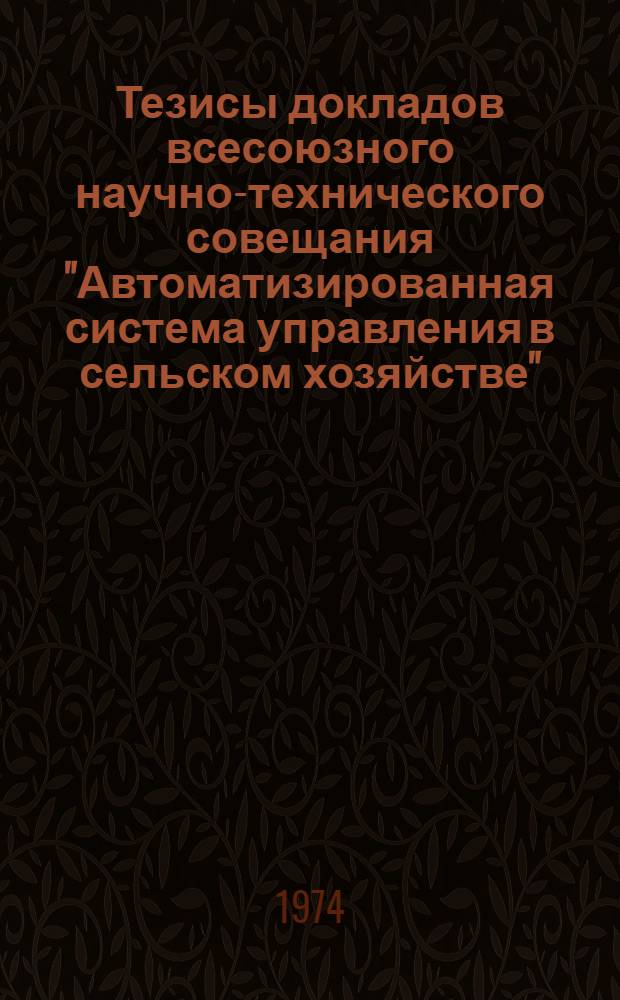 Тезисы докладов всесоюзного научно-технического совещания "Автоматизированная система управления в сельском хозяйстве". (Москва, 17-19 декабря 1974 г.) : Секция 1-. Секция 3 : Информационное, математическое и техническое обеспечение АСУ-сельхоз