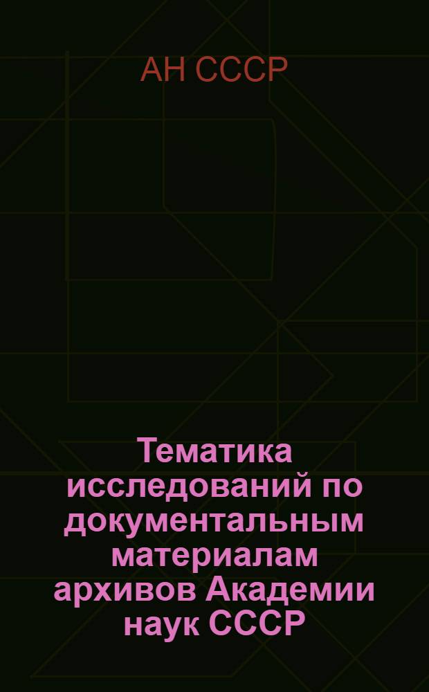 Тематика исследований по документальным материалам архивов Академии наук СССР : Справочник
