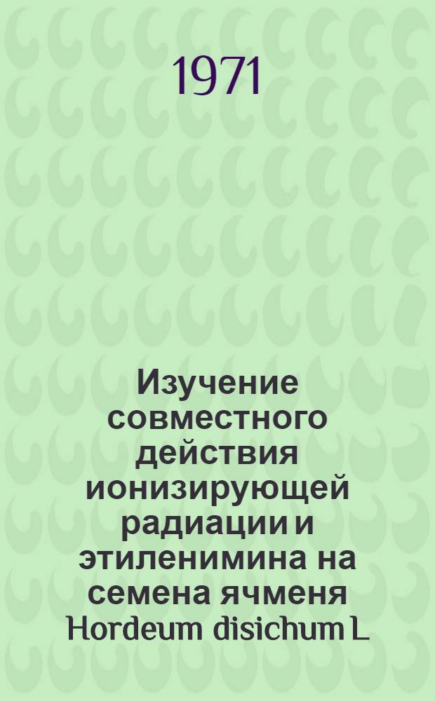 Изучение совместного действия ионизирующей радиации и этиленимина на семена ячменя Hordeum disichum L. : Автореф. дис. на соискание учен. степени канд. биол. наук : (103)