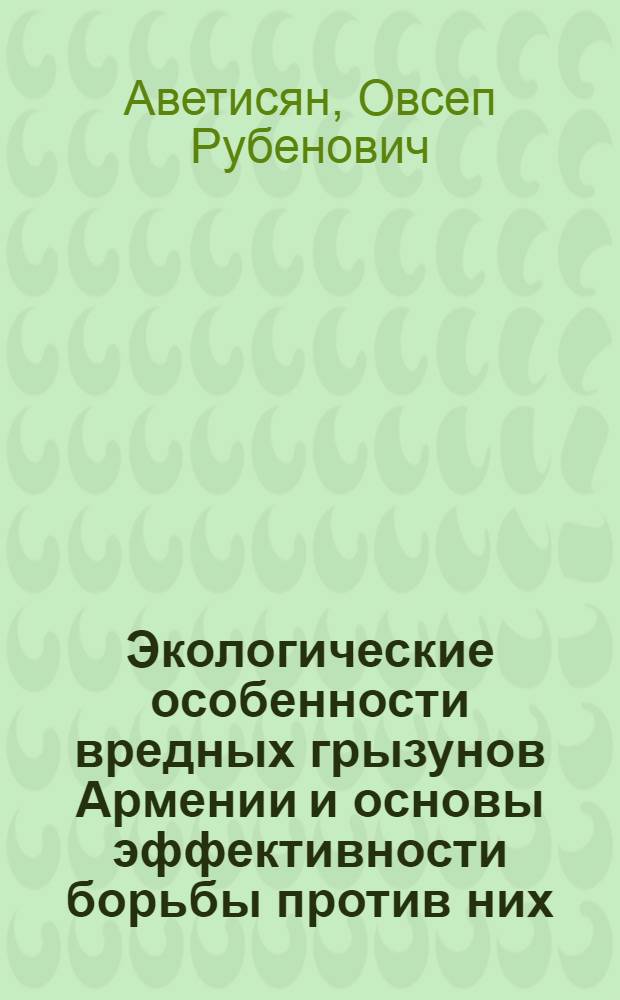 Экологические особенности вредных грызунов Армении и основы эффективности борьбы против них : Автореф. дис. на соиск. учен. степ. д. с.-х. н