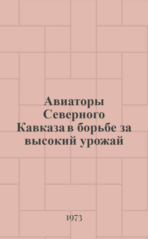 Авиаторы Северного Кавказа в борьбе за высокий урожай : Из опыта работы коллективов предприятий ПАНХ СКУ ГА по обеспечению высокого качества авиац.-хим. работ