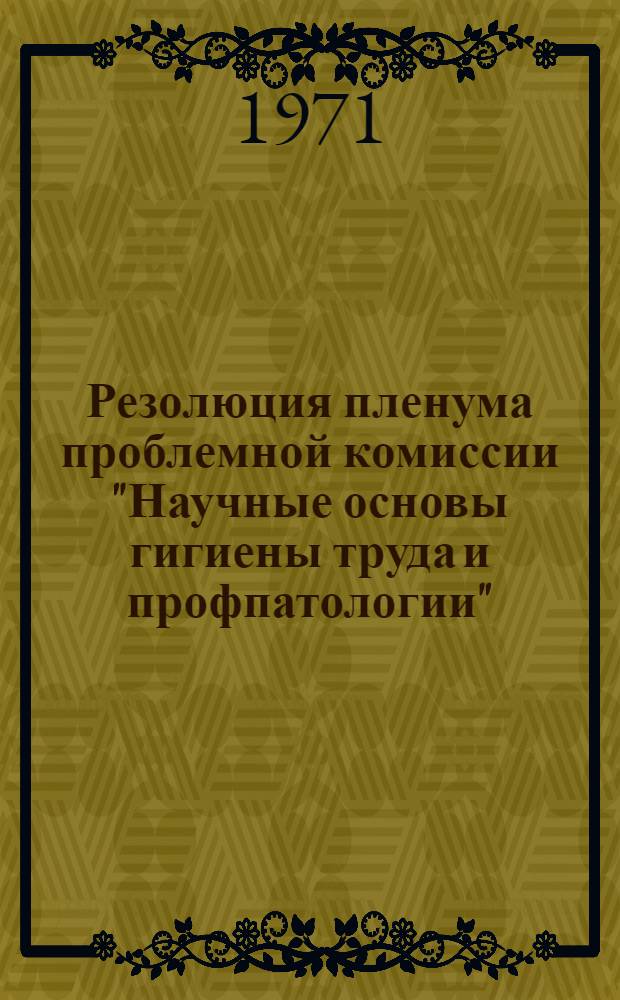 Резолюция пленума проблемной комиссии "Научные основы гигиены труда и профпатологии". 21-22 декабря 1970 г.