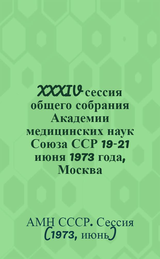 [XXXIV сессия общего собрания Академии медицинских наук Союза ССР 19-21 июня 1973 года, Москва : (Материалы)