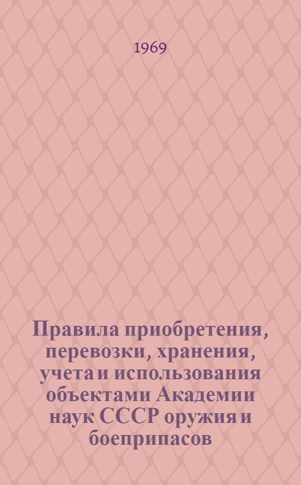 Правила приобретения, перевозки, хранения, учета и использования объектами Академии наук СССР оружия и боеприпасов : Утв. 12/V 1969 г.