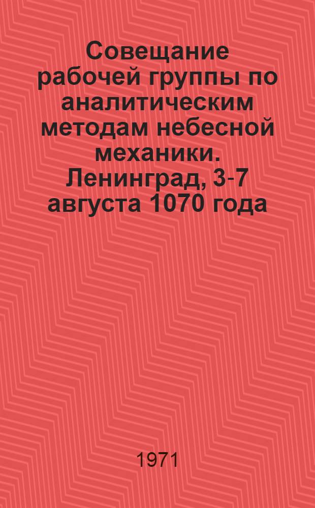 [Совещание рабочей группы по аналитическим методам небесной механики. Ленинград, 3-7 августа 1070 года] : Материалы