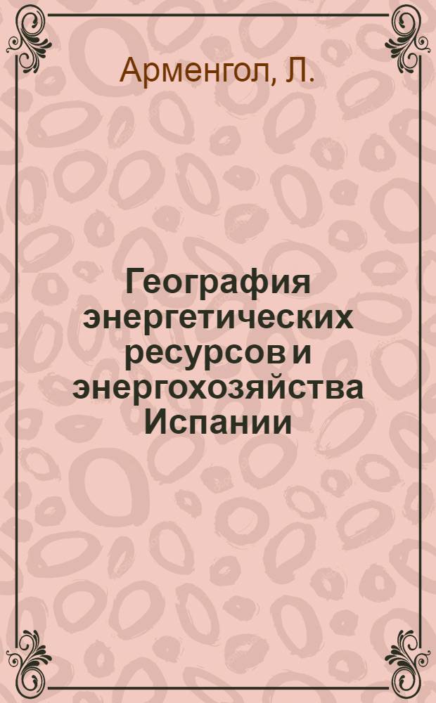 География энергетических ресурсов и энергохозяйства Испании : Автореф. дис. на соискание учен. степени канд. геогр. наук : (692)