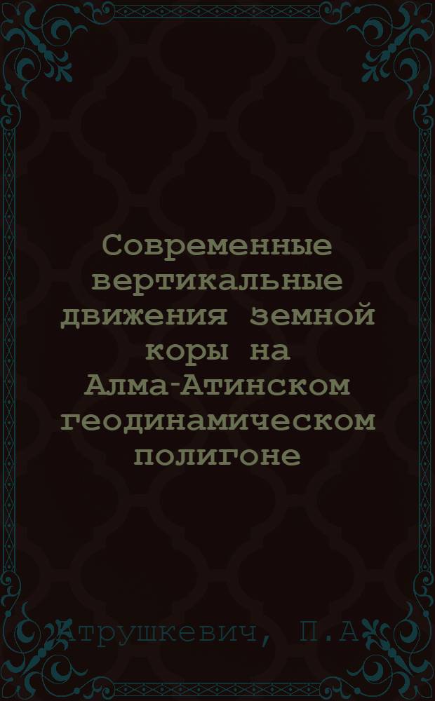 Современные вертикальные движения земной коры на Алма-Атинском геодинамическом полигоне : Автореф. дис. на соискание учен. степени канд. техн. наук : (500)