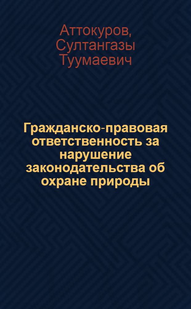 Гражданско-правовая ответственность за нарушение законодательства об охране природы : Автореф. дис. на соиск. учен. степени канд. юрид. наук : (12.00.06)