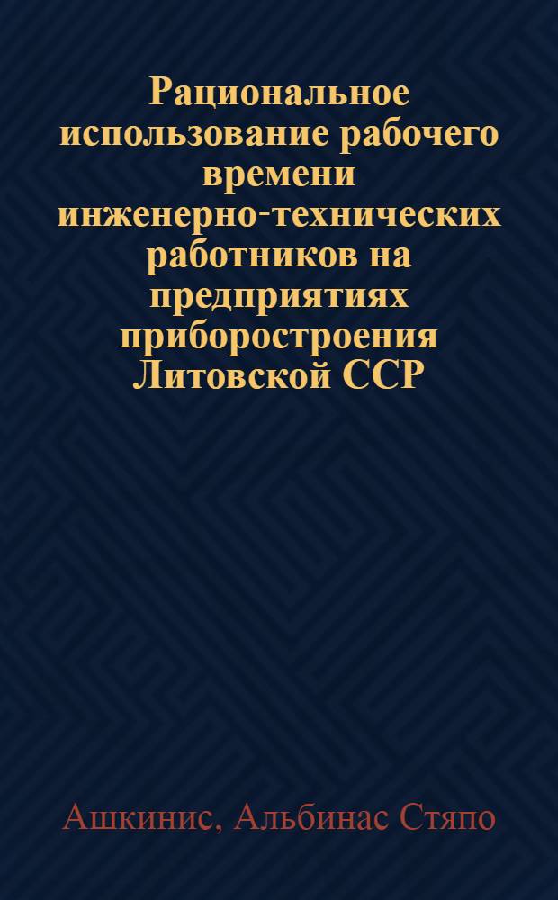 Рациональное использование рабочего времени инженерно-технических работников на предприятиях приборостроения Литовской ССР : Автореф. дис. на соиск. учен. степени канд. экон. наук : (00.07)
