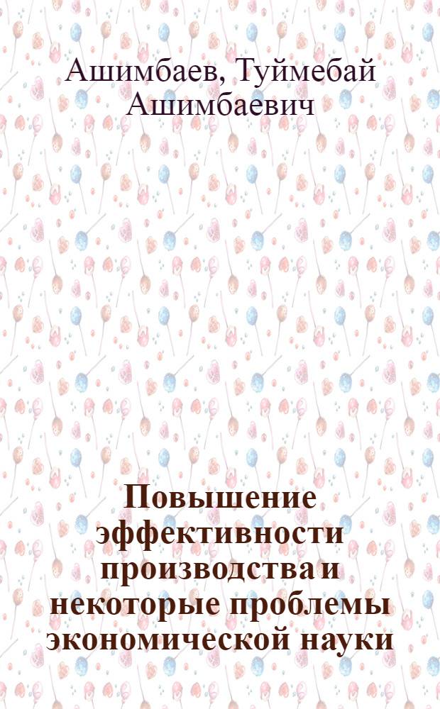Повышение эффективности производства и некоторые проблемы экономической науки : (Стеногр. выступления на респ. семинаре в 1970 г., посвящ. проблемам повышения эффективности общественного производства и экон. пропаганды)