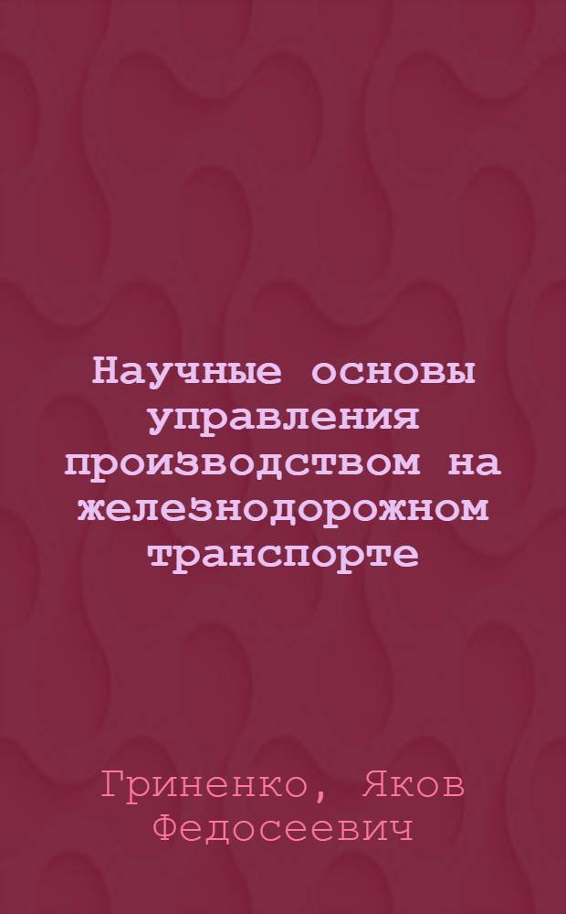 Научные основы управления производством на железнодорожном транспорте : Учеб. пособие : Ч. 1-
