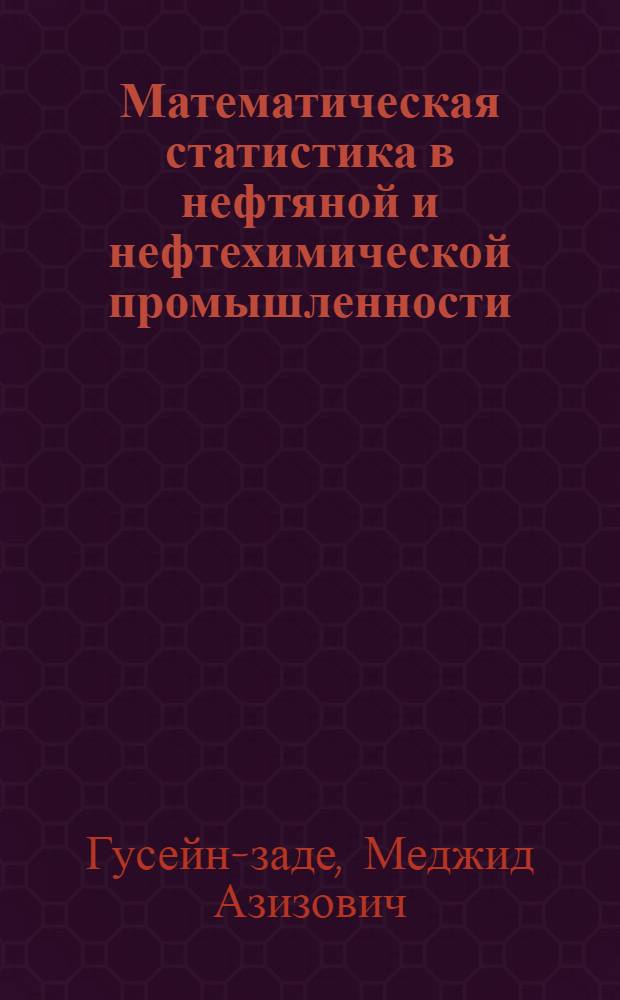Математическая статистика в нефтяной и нефтехимической промышленности : Учеб. пособие к разд. курса "Теория вероятностей и мат. статистика для студентов и аспирантов всех специальностей" : Ч. 1-