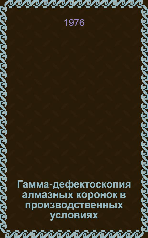 Гамма-дефектоскопия алмазных коронок в производственных условиях : Метод. указания