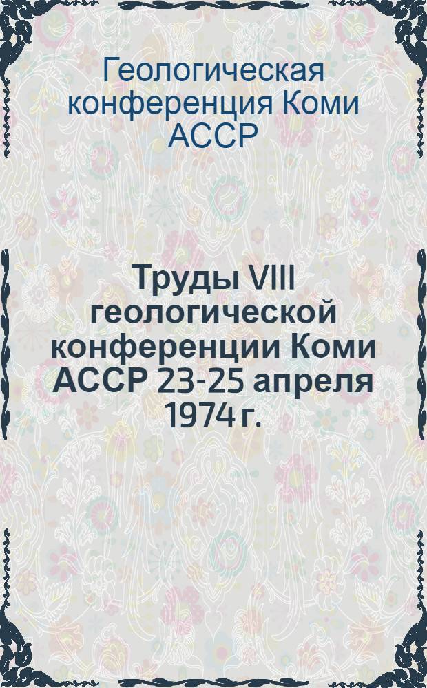 Труды VIII геологической конференции Коми АССР [23-25 апреля 1974 г. : В 5 т.