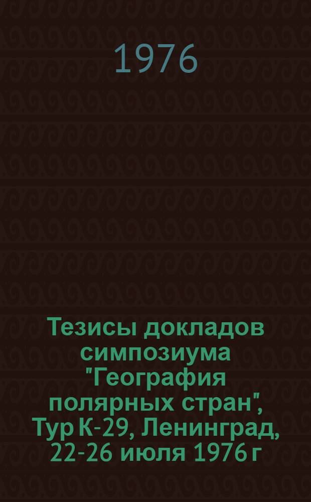 Тезисы докладов симпозиума "География полярных стран", Тур К-29, Ленинград, 22-26 июля 1976 г.