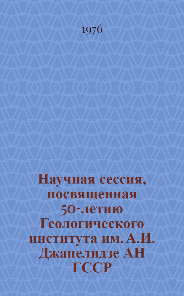 Научная сессия, посвященная 50-летию Геологического института им. А.И. Джанелидзе АН ГССР, 7-9 декабря : Тезисы докл
