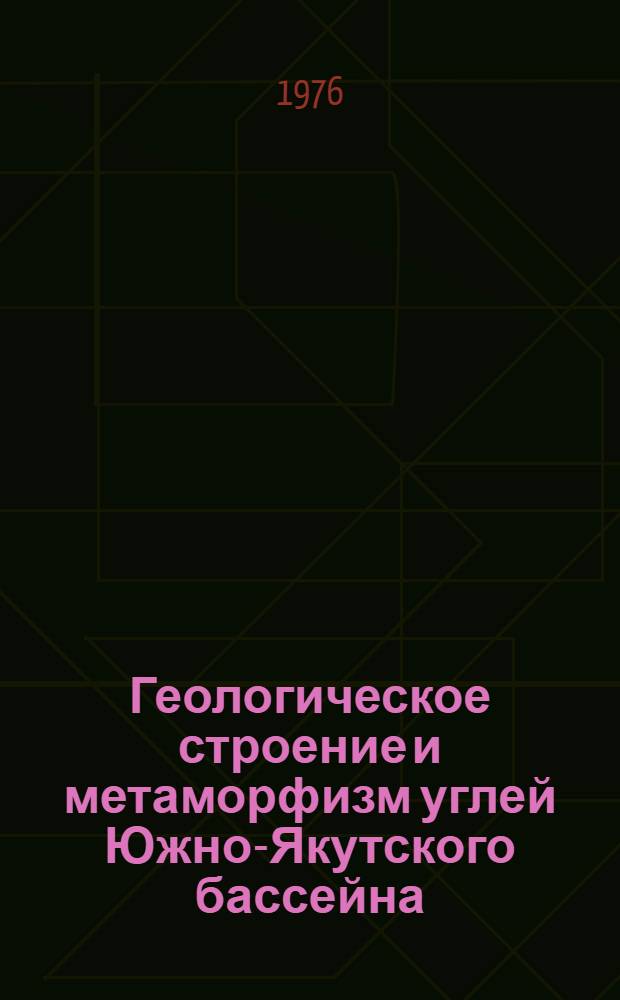Геологическое строение и метаморфизм углей Южно-Якутского бассейна : (Сборник науч. трудов)