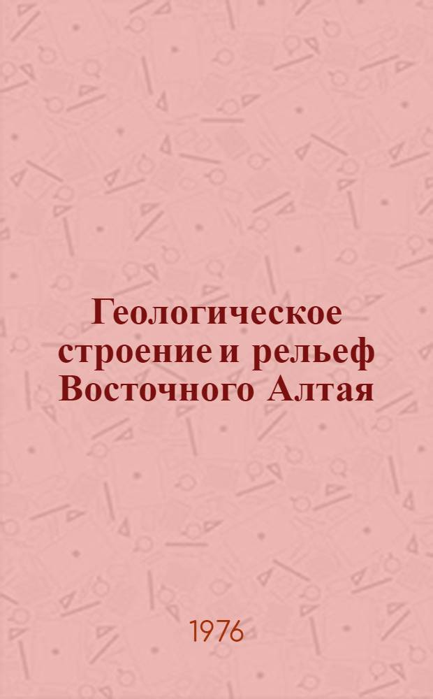 Геологическое строение и рельеф Восточного Алтая : Учеб. пособие для студентов естеств.-геогр. фак. Новосиб. и Новокузнецкого пединститутов